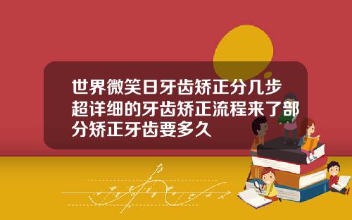 世界微笑日牙齿矫正分几步超详细的牙齿矫正流程来了部分矫正牙齿要多久