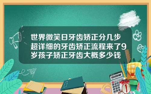 世界微笑日牙齿矫正分几步超详细的牙齿矫正流程来了9岁孩子矫正牙齿大概多少钱
