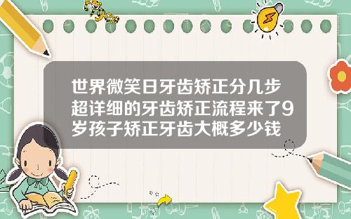 世界微笑日牙齿矫正分几步超详细的牙齿矫正流程来了9岁孩子矫正牙齿大概多少钱