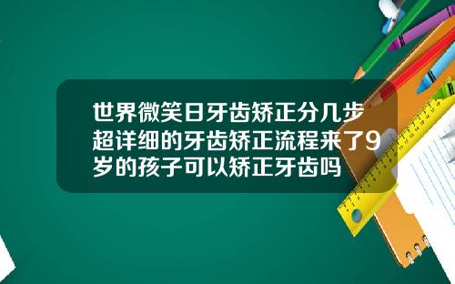 世界微笑日牙齿矫正分几步超详细的牙齿矫正流程来了9岁的孩子可以矫正牙齿吗