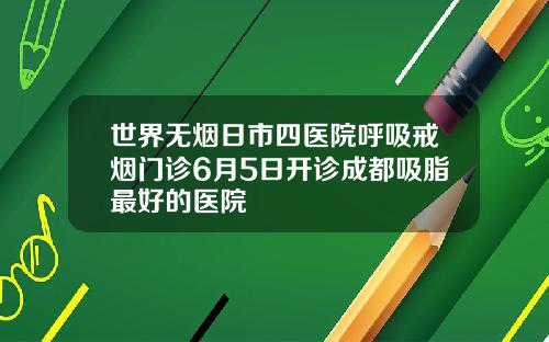 世界无烟日市四医院呼吸戒烟门诊6月5日开诊成都吸脂最好的医院