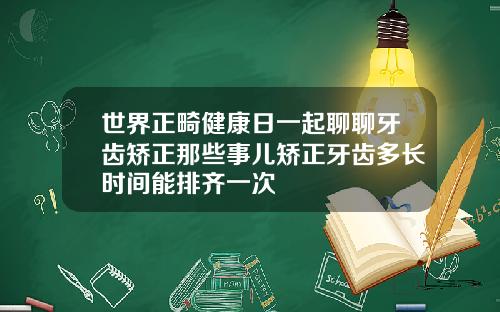 世界正畸健康日一起聊聊牙齿矫正那些事儿矫正牙齿多长时间能排齐一次
