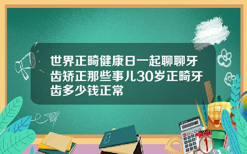 世界正畸健康日一起聊聊牙齿矫正那些事儿30岁正畸牙齿多少钱正常