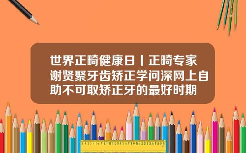 世界正畸健康日丨正畸专家谢贤聚牙齿矫正学问深网上自助不可取矫正牙的最好时期