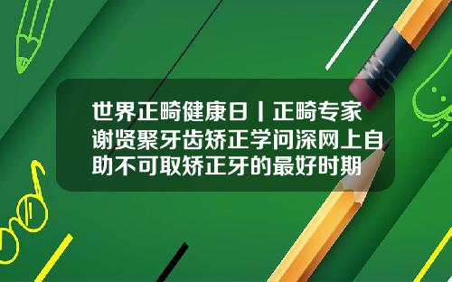 世界正畸健康日丨正畸专家谢贤聚牙齿矫正学问深网上自助不可取矫正牙的最好时期