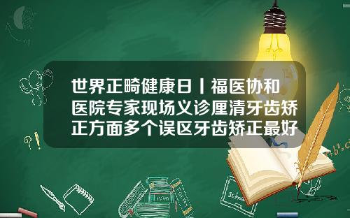 世界正畸健康日丨福医协和医院专家现场义诊厘清牙齿矫正方面多个误区牙齿矫正最好医院是哪家