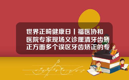 世界正畸健康日丨福医协和医院专家现场义诊厘清牙齿矫正方面多个误区牙齿矫正的专家