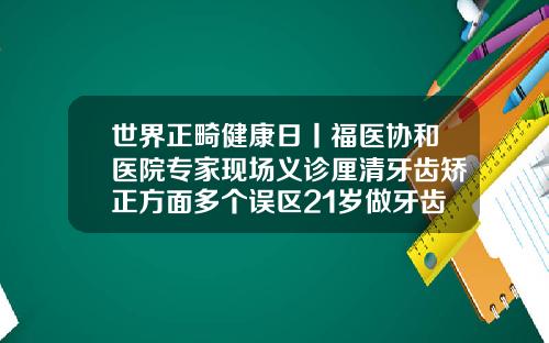 世界正畸健康日丨福医协和医院专家现场义诊厘清牙齿矫正方面多个误区21岁做牙齿矫正有用吗