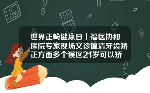 世界正畸健康日丨福医协和医院专家现场义诊厘清牙齿矫正方面多个误区21岁可以矫正牙齿么