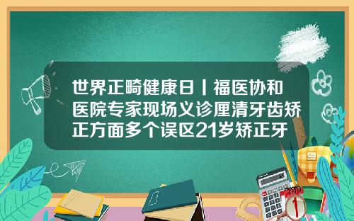 世界正畸健康日丨福医协和医院专家现场义诊厘清牙齿矫正方面多个误区21岁矫正牙齿可以吗女