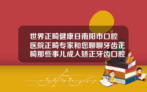 世界正畸健康日南阳市口腔医院正畸专家和您聊聊牙齿正畸那些事儿成人矫正牙齿口腔医院挂什么科