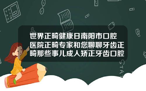 世界正畸健康日南阳市口腔医院正畸专家和您聊聊牙齿正畸那些事儿成人矫正牙齿口腔医院挂什么科
