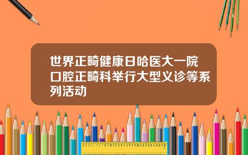 世界正畸健康日哈医大一院口腔正畸科举行大型义诊等系列活动