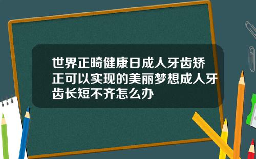 世界正畸健康日成人牙齿矫正可以实现的美丽梦想成人牙齿长短不齐怎么办
