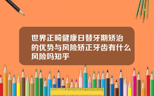 世界正畸健康日替牙期矫治的优势与风险矫正牙齿有什么风险吗知乎