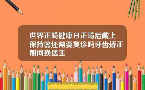 世界正畸健康日正畸后戴上保持器还需要复诊吗牙齿矫正期间换医生