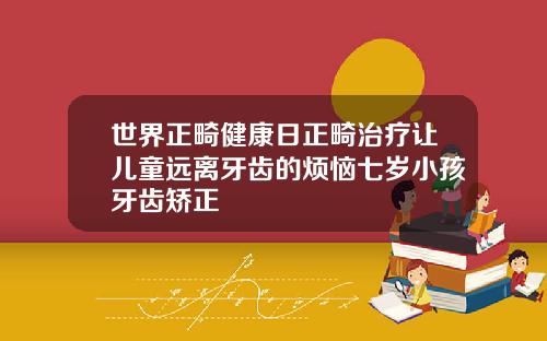世界正畸健康日正畸治疗让儿童远离牙齿的烦恼七岁小孩牙齿矫正