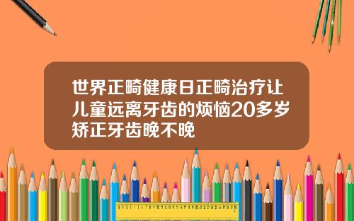 世界正畸健康日正畸治疗让儿童远离牙齿的烦恼20多岁矫正牙齿晚不晚