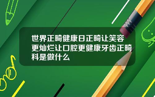 世界正畸健康日正畸让笑容更灿烂让口腔更健康牙齿正畸科是做什么