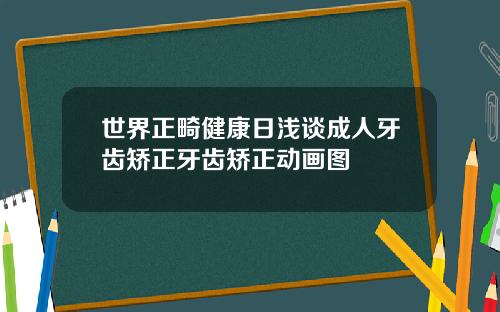 世界正畸健康日浅谈成人牙齿矫正牙齿矫正动画图