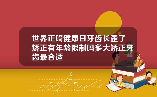 世界正畸健康日牙齿长歪了矫正有年龄限制吗多大矫正牙齿最合适