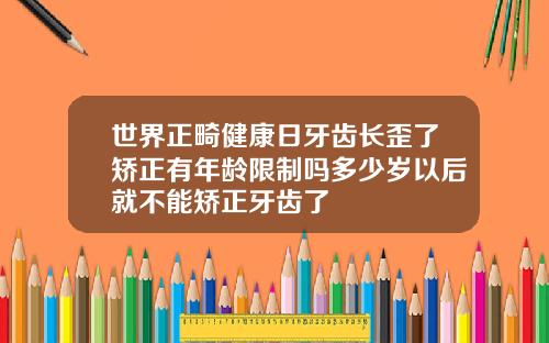 世界正畸健康日牙齿长歪了矫正有年龄限制吗多少岁以后就不能矫正牙齿了