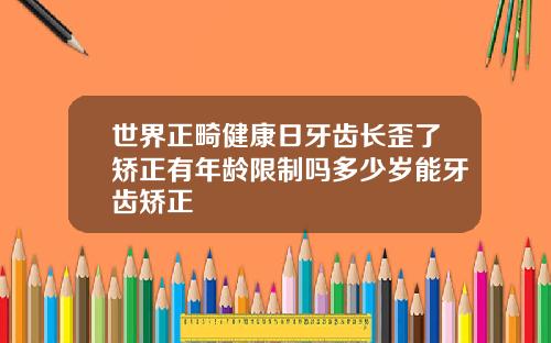 世界正畸健康日牙齿长歪了矫正有年龄限制吗多少岁能牙齿矫正