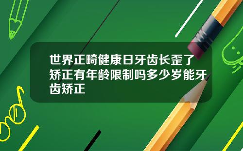 世界正畸健康日牙齿长歪了矫正有年龄限制吗多少岁能牙齿矫正