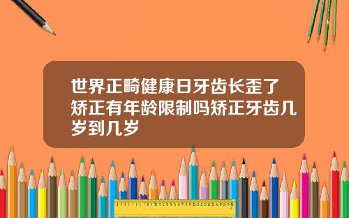 世界正畸健康日牙齿长歪了矫正有年龄限制吗矫正牙齿几岁到几岁