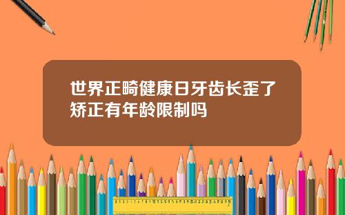 世界正畸健康日牙齿长歪了矫正有年龄限制吗