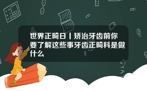 世界正畸日丨矫治牙齿前你要了解这些事牙齿正畸科是做什么