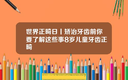 世界正畸日丨矫治牙齿前你要了解这些事8岁儿童牙齿正畸