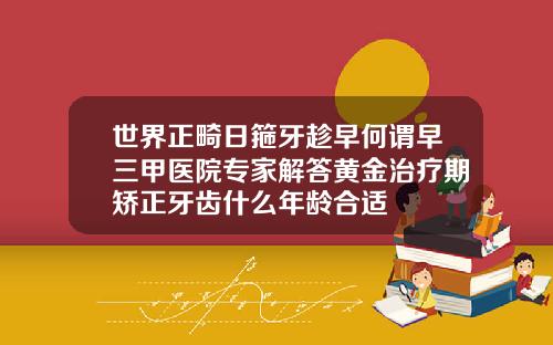 世界正畸日箍牙趁早何谓早三甲医院专家解答黄金治疗期矫正牙齿什么年龄合适