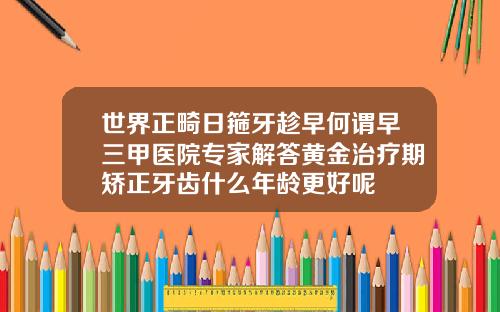 世界正畸日箍牙趁早何谓早三甲医院专家解答黄金治疗期矫正牙齿什么年龄更好呢