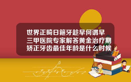 世界正畸日箍牙趁早何谓早三甲医院专家解答黄金治疗期矫正牙齿最佳年龄是什么时候