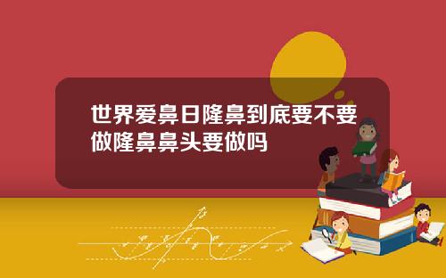 世界爱鼻日隆鼻到底要不要做隆鼻鼻头要做吗