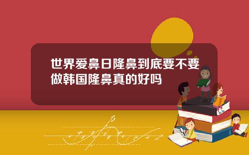 世界爱鼻日隆鼻到底要不要做韩国隆鼻真的好吗