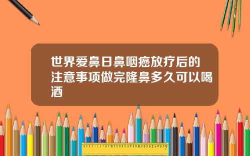 世界爱鼻日鼻咽癌放疗后的注意事项做完隆鼻多久可以喝酒
