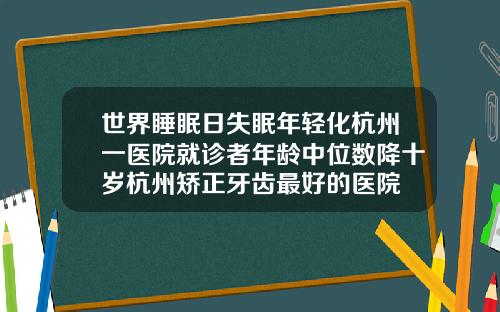 世界睡眠日失眠年轻化杭州一医院就诊者年龄中位数降十岁杭州矫正牙齿最好的医院
