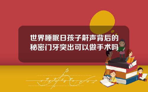 世界睡眠日孩子鼾声背后的秘密门牙突出可以做手术吗