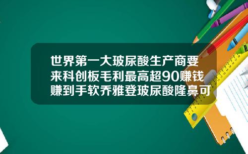 世界第一大玻尿酸生产商要来科创板毛利最高超90赚钱赚到手软乔雅登玻尿酸隆鼻可以维持多久