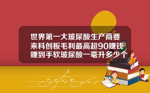 世界第一大玻尿酸生产商要来科创板毛利最高超90赚钱赚到手软玻尿酸一毫升多少个单位