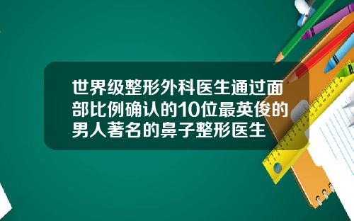 世界级整形外科医生通过面部比例确认的10位最英俊的男人著名的鼻子整形医生