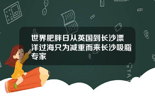 世界肥胖日从英国到长沙漂洋过海只为减重而来长沙吸脂专家