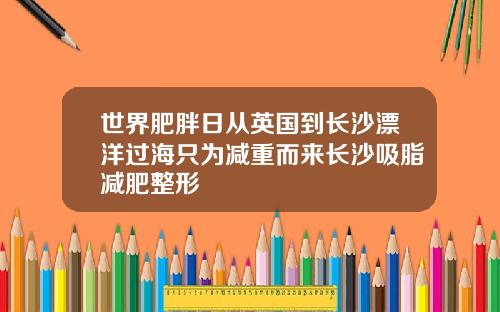 世界肥胖日从英国到长沙漂洋过海只为减重而来长沙吸脂减肥整形