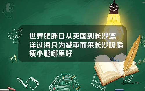 世界肥胖日从英国到长沙漂洋过海只为减重而来长沙吸脂瘦小腿哪里好