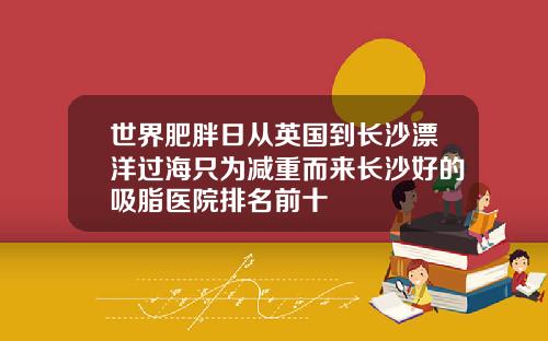 世界肥胖日从英国到长沙漂洋过海只为减重而来长沙好的吸脂医院排名前十