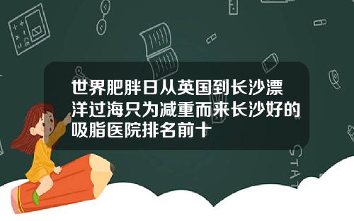 世界肥胖日从英国到长沙漂洋过海只为减重而来长沙好的吸脂医院排名前十