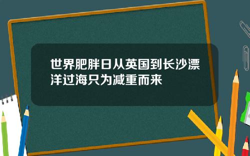 世界肥胖日从英国到长沙漂洋过海只为减重而来