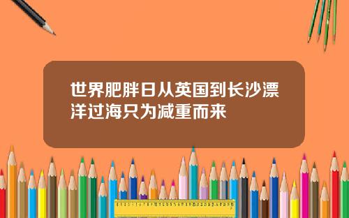 世界肥胖日从英国到长沙漂洋过海只为减重而来